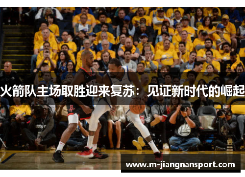 火箭队主场取胜迎来复苏：见证新时代的崛起