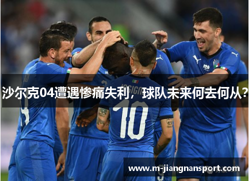 沙尔克04遭遇惨痛失利，球队未来何去何从？