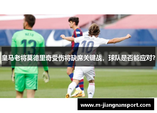 皇马老将莫德里奇受伤将缺席关键战，球队是否能应对？