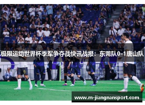 极限运动世界杯季军争夺战快讯战报：东莞队0-1唐山队
